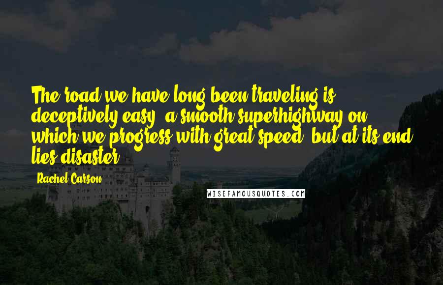 Rachel Carson Quotes: The road we have long been traveling is deceptively easy, a smooth superhighway on which we progress with great speed, but at its end lies disaster.