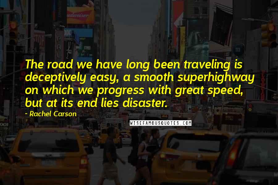 Rachel Carson Quotes: The road we have long been traveling is deceptively easy, a smooth superhighway on which we progress with great speed, but at its end lies disaster.