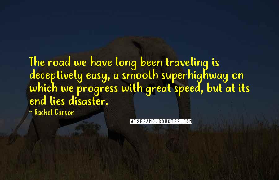 Rachel Carson Quotes: The road we have long been traveling is deceptively easy, a smooth superhighway on which we progress with great speed, but at its end lies disaster.