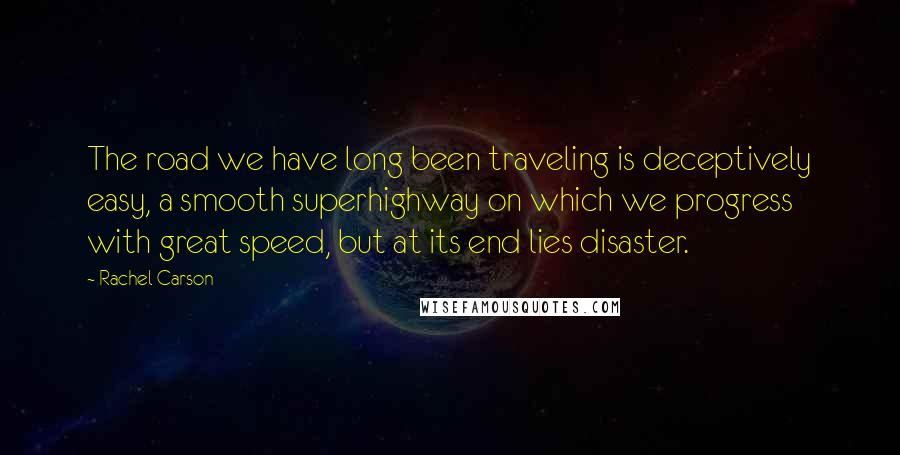 Rachel Carson Quotes: The road we have long been traveling is deceptively easy, a smooth superhighway on which we progress with great speed, but at its end lies disaster.