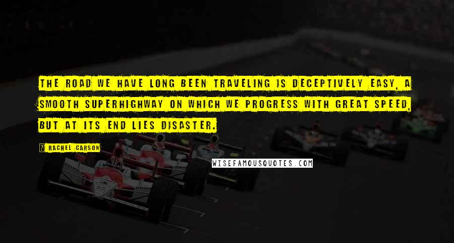 Rachel Carson Quotes: The road we have long been traveling is deceptively easy, a smooth superhighway on which we progress with great speed, but at its end lies disaster.