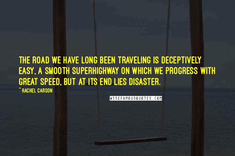 Rachel Carson Quotes: The road we have long been traveling is deceptively easy, a smooth superhighway on which we progress with great speed, but at its end lies disaster.