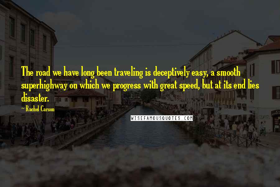 Rachel Carson Quotes: The road we have long been traveling is deceptively easy, a smooth superhighway on which we progress with great speed, but at its end lies disaster.