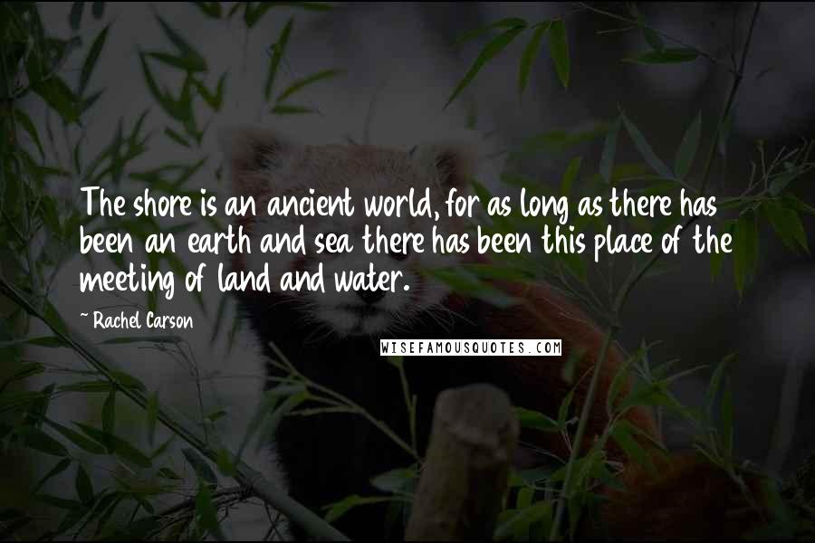 Rachel Carson Quotes: The shore is an ancient world, for as long as there has been an earth and sea there has been this place of the meeting of land and water.