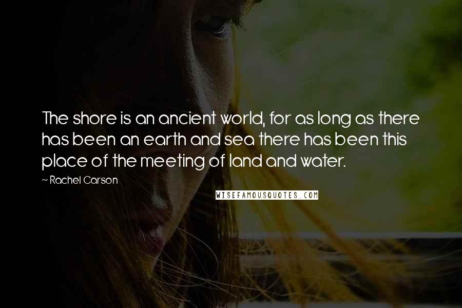 Rachel Carson Quotes: The shore is an ancient world, for as long as there has been an earth and sea there has been this place of the meeting of land and water.