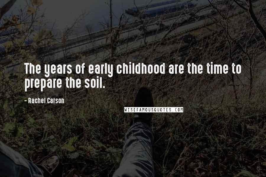 Rachel Carson Quotes: The years of early childhood are the time to prepare the soil.