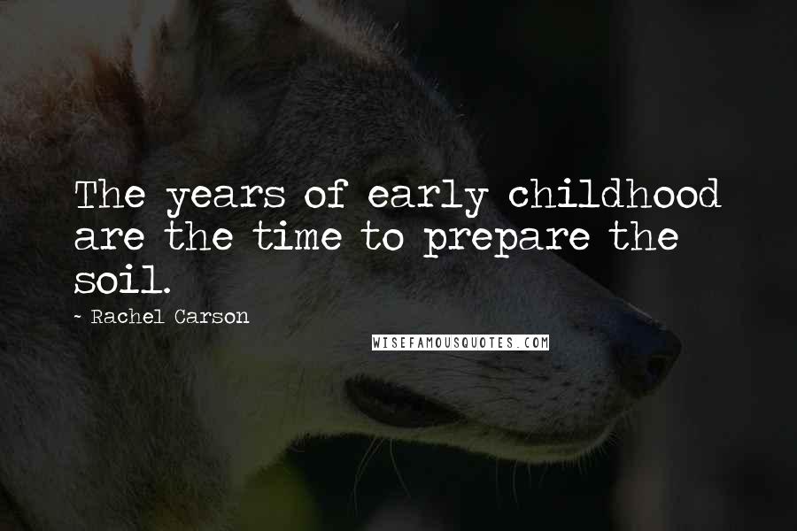 Rachel Carson Quotes: The years of early childhood are the time to prepare the soil.