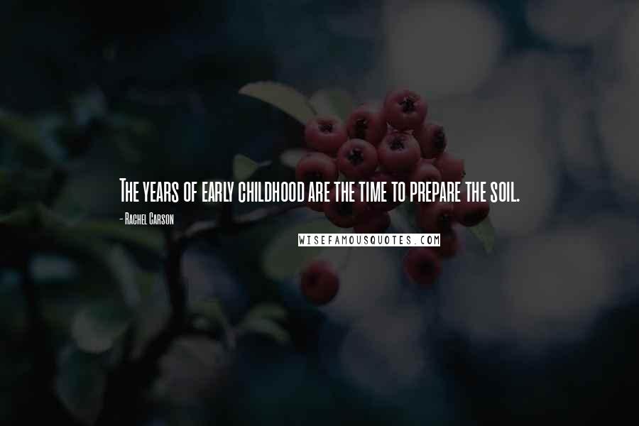 Rachel Carson Quotes: The years of early childhood are the time to prepare the soil.