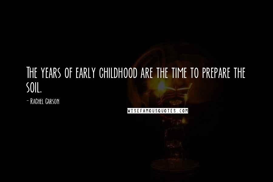 Rachel Carson Quotes: The years of early childhood are the time to prepare the soil.