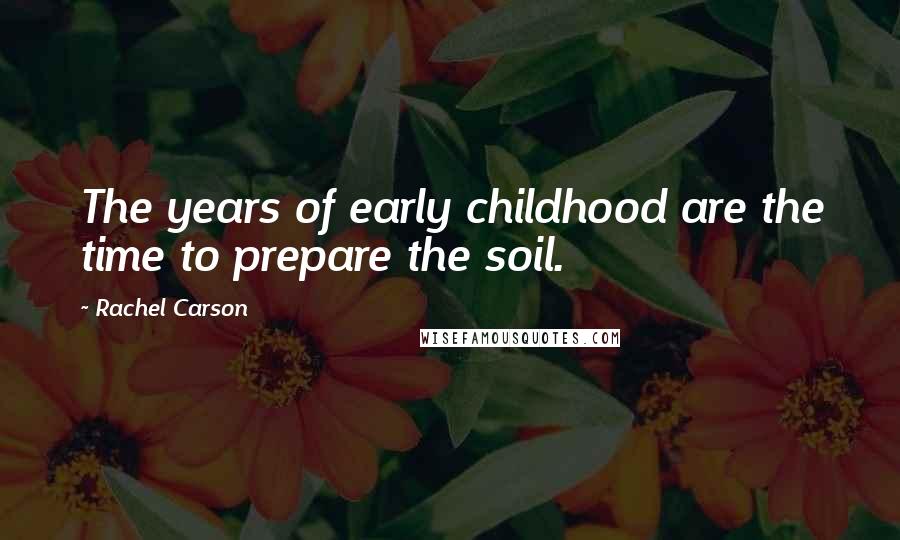 Rachel Carson Quotes: The years of early childhood are the time to prepare the soil.