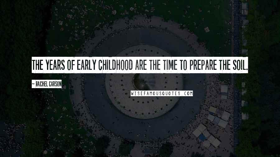 Rachel Carson Quotes: The years of early childhood are the time to prepare the soil.