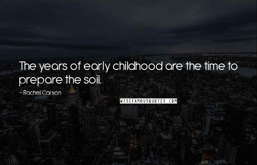 Rachel Carson Quotes: The years of early childhood are the time to prepare the soil.