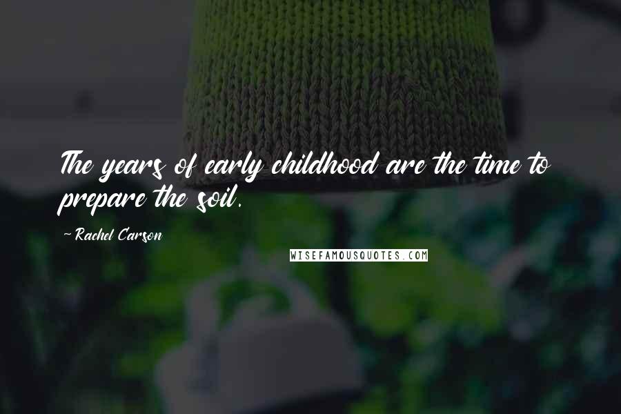 Rachel Carson Quotes: The years of early childhood are the time to prepare the soil.