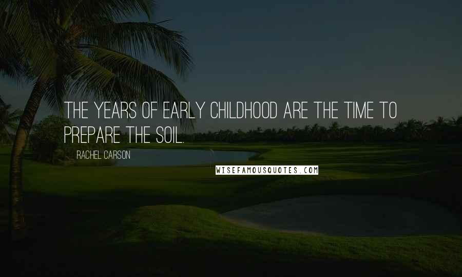 Rachel Carson Quotes: The years of early childhood are the time to prepare the soil.