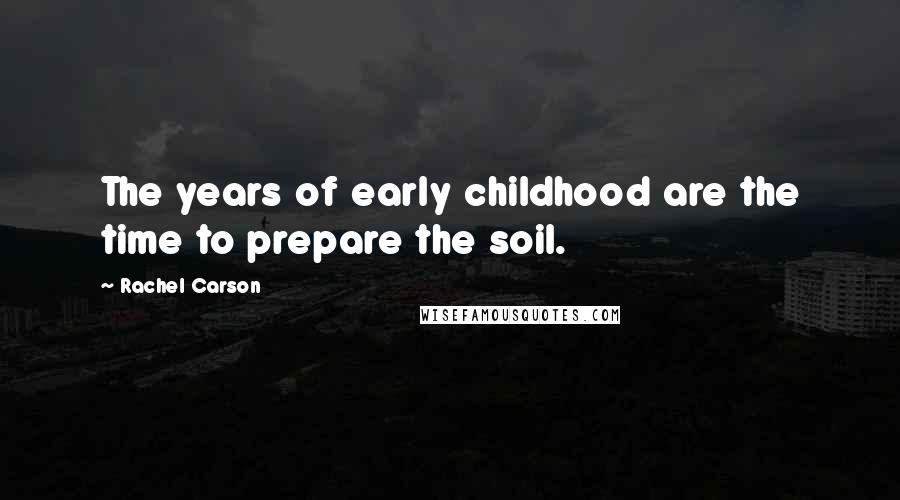 Rachel Carson Quotes: The years of early childhood are the time to prepare the soil.