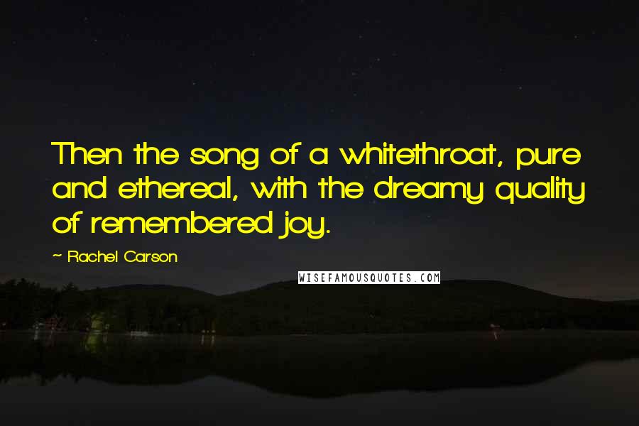 Rachel Carson Quotes: Then the song of a whitethroat, pure and ethereal, with the dreamy quality of remembered joy.