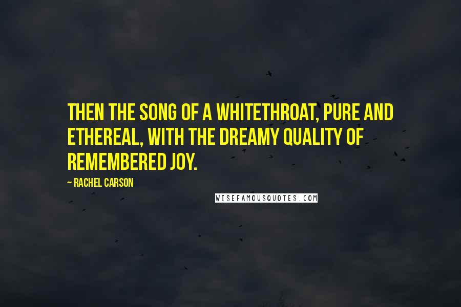 Rachel Carson Quotes: Then the song of a whitethroat, pure and ethereal, with the dreamy quality of remembered joy.