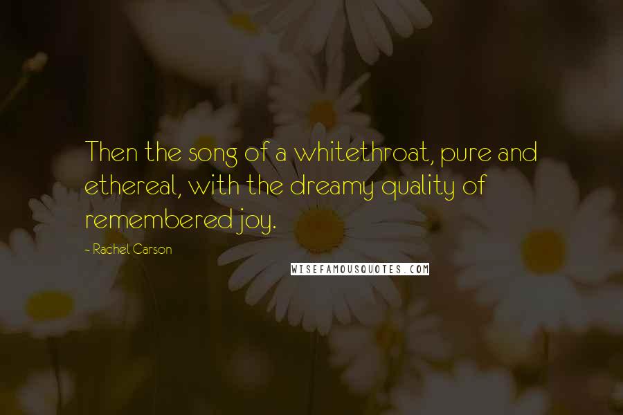 Rachel Carson Quotes: Then the song of a whitethroat, pure and ethereal, with the dreamy quality of remembered joy.