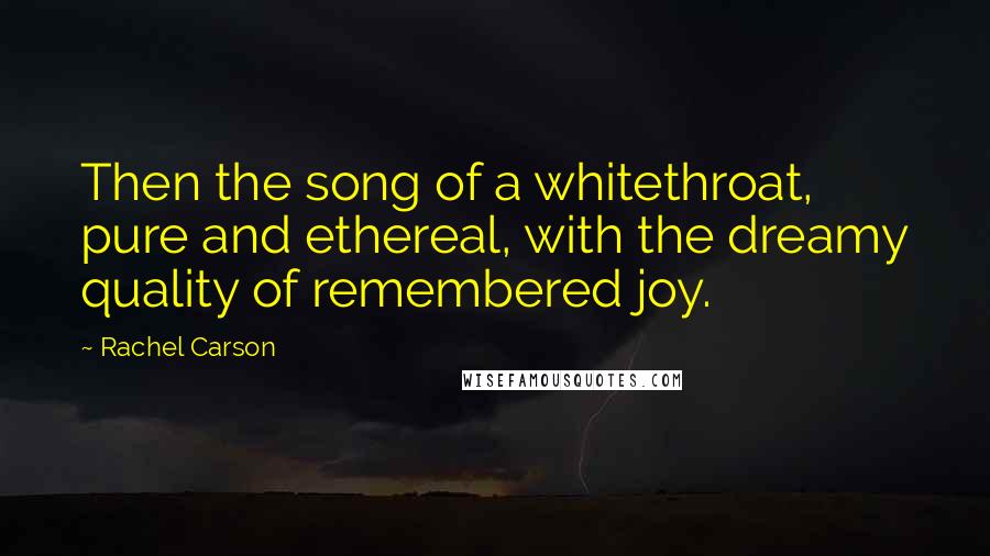 Rachel Carson Quotes: Then the song of a whitethroat, pure and ethereal, with the dreamy quality of remembered joy.