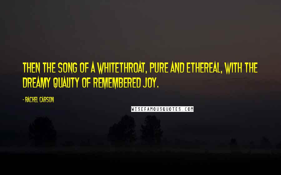 Rachel Carson Quotes: Then the song of a whitethroat, pure and ethereal, with the dreamy quality of remembered joy.