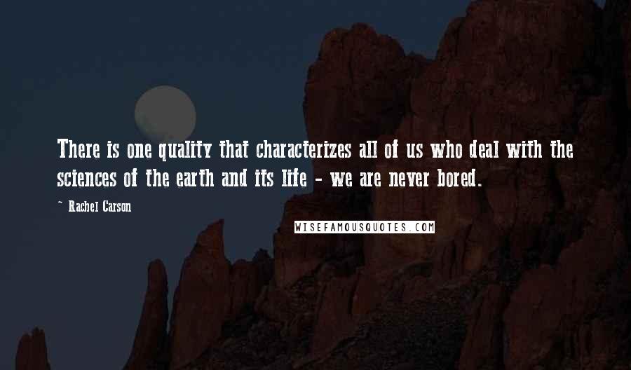 Rachel Carson Quotes: There is one quality that characterizes all of us who deal with the sciences of the earth and its life - we are never bored.
