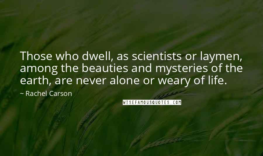 Rachel Carson Quotes: Those who dwell, as scientists or laymen, among the beauties and mysteries of the earth, are never alone or weary of life.