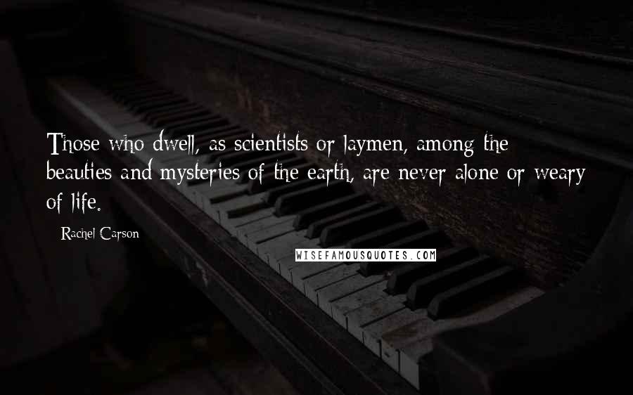 Rachel Carson Quotes: Those who dwell, as scientists or laymen, among the beauties and mysteries of the earth, are never alone or weary of life.