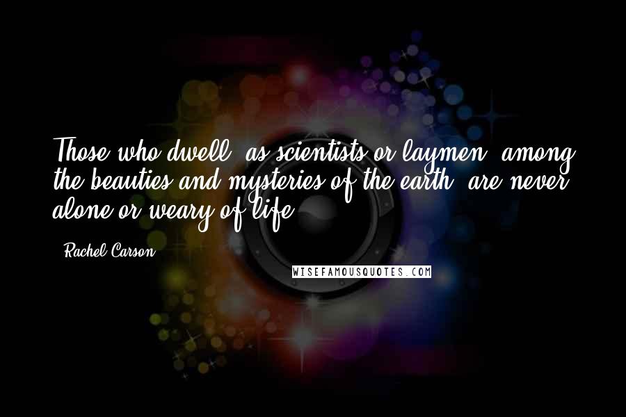 Rachel Carson Quotes: Those who dwell, as scientists or laymen, among the beauties and mysteries of the earth, are never alone or weary of life.