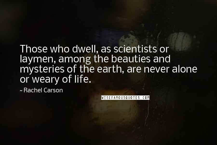 Rachel Carson Quotes: Those who dwell, as scientists or laymen, among the beauties and mysteries of the earth, are never alone or weary of life.