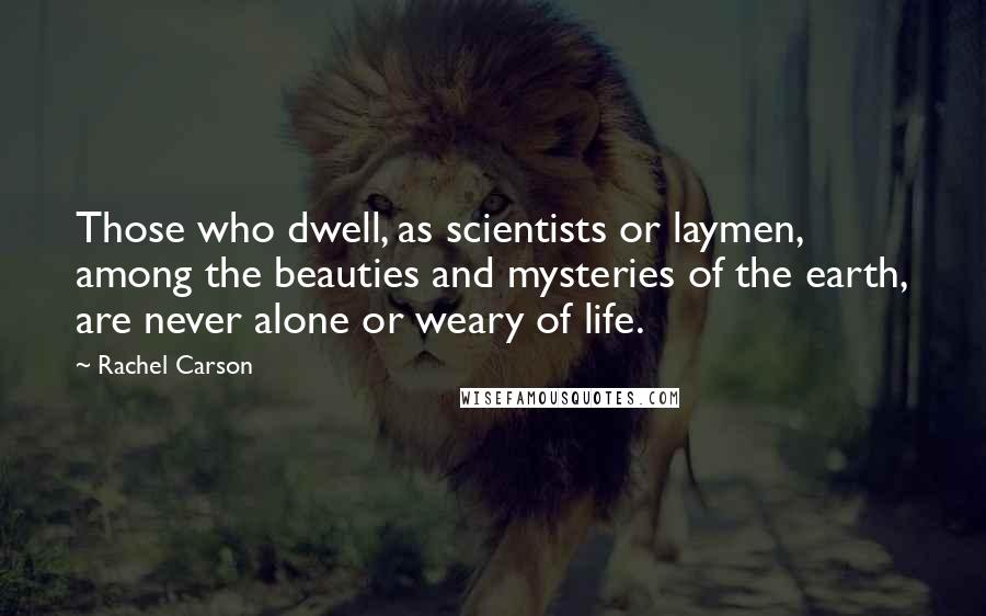 Rachel Carson Quotes: Those who dwell, as scientists or laymen, among the beauties and mysteries of the earth, are never alone or weary of life.