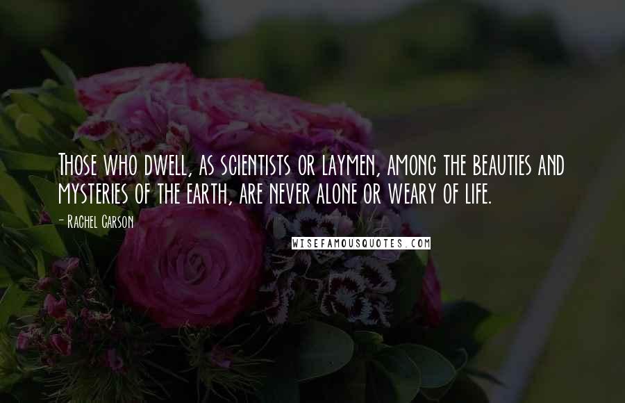 Rachel Carson Quotes: Those who dwell, as scientists or laymen, among the beauties and mysteries of the earth, are never alone or weary of life.