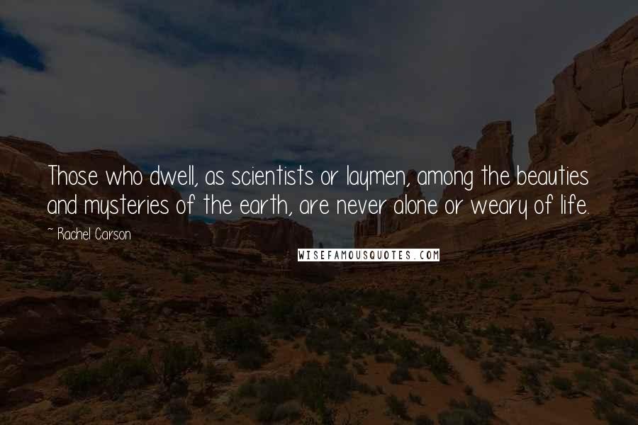 Rachel Carson Quotes: Those who dwell, as scientists or laymen, among the beauties and mysteries of the earth, are never alone or weary of life.