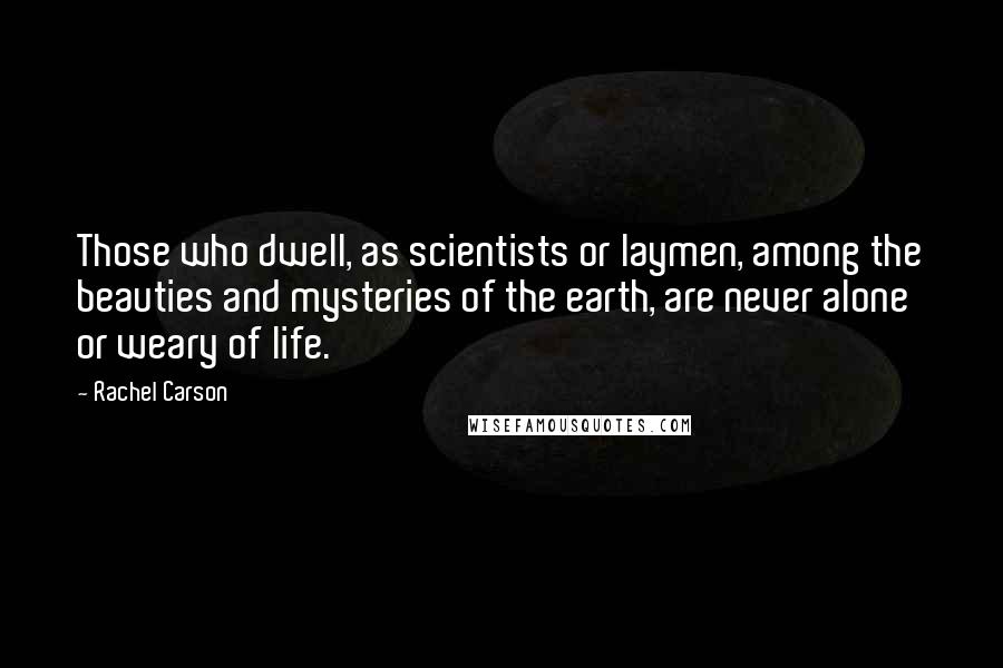 Rachel Carson Quotes: Those who dwell, as scientists or laymen, among the beauties and mysteries of the earth, are never alone or weary of life.