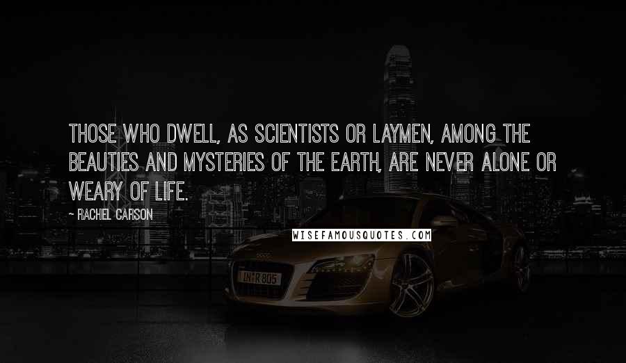 Rachel Carson Quotes: Those who dwell, as scientists or laymen, among the beauties and mysteries of the earth, are never alone or weary of life.