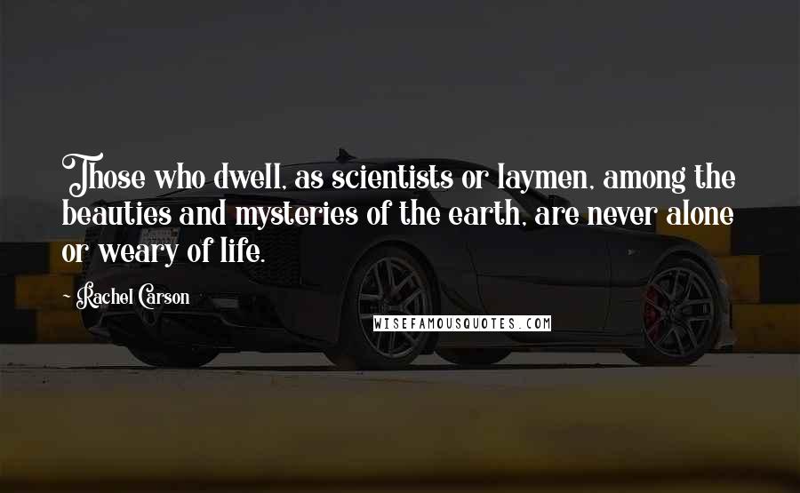 Rachel Carson Quotes: Those who dwell, as scientists or laymen, among the beauties and mysteries of the earth, are never alone or weary of life.