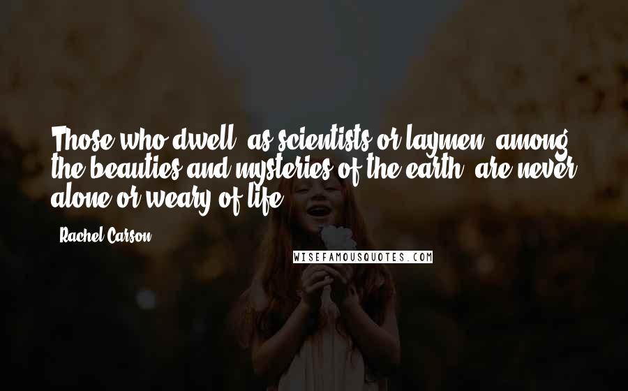 Rachel Carson Quotes: Those who dwell, as scientists or laymen, among the beauties and mysteries of the earth, are never alone or weary of life.