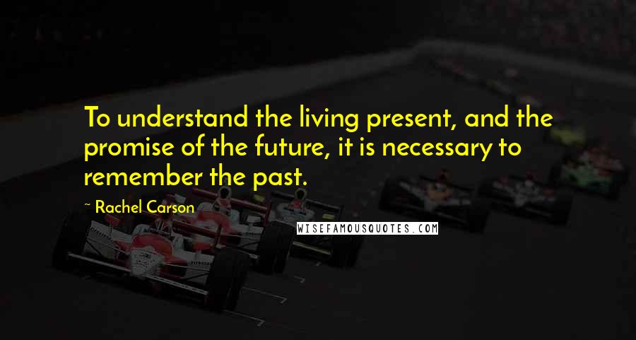 Rachel Carson Quotes: To understand the living present, and the promise of the future, it is necessary to remember the past.
