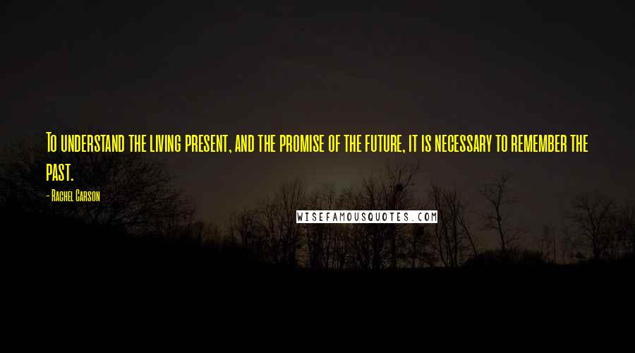 Rachel Carson Quotes: To understand the living present, and the promise of the future, it is necessary to remember the past.