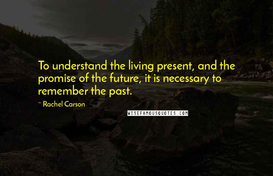 Rachel Carson Quotes: To understand the living present, and the promise of the future, it is necessary to remember the past.