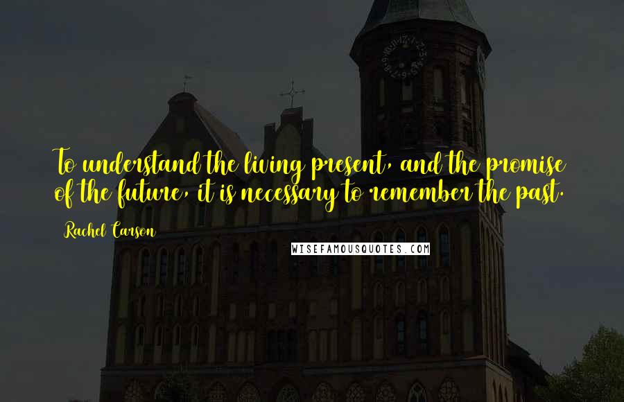 Rachel Carson Quotes: To understand the living present, and the promise of the future, it is necessary to remember the past.