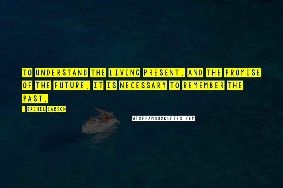 Rachel Carson Quotes: To understand the living present, and the promise of the future, it is necessary to remember the past.