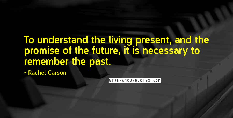 Rachel Carson Quotes: To understand the living present, and the promise of the future, it is necessary to remember the past.