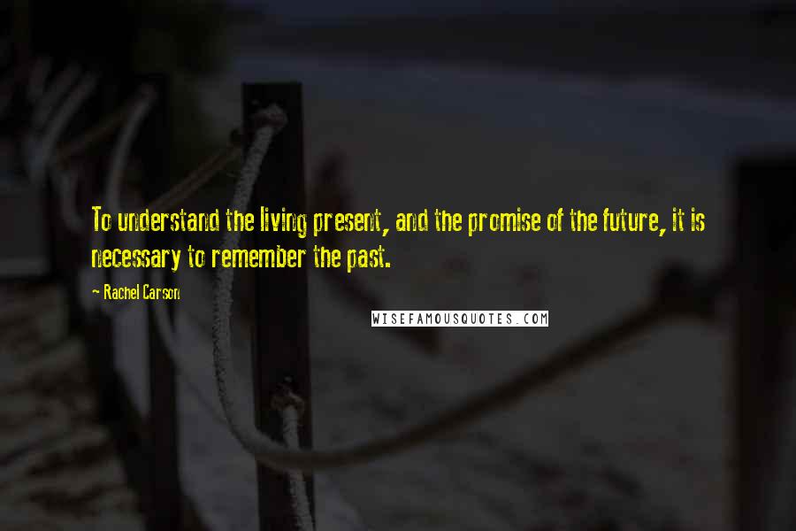 Rachel Carson Quotes: To understand the living present, and the promise of the future, it is necessary to remember the past.