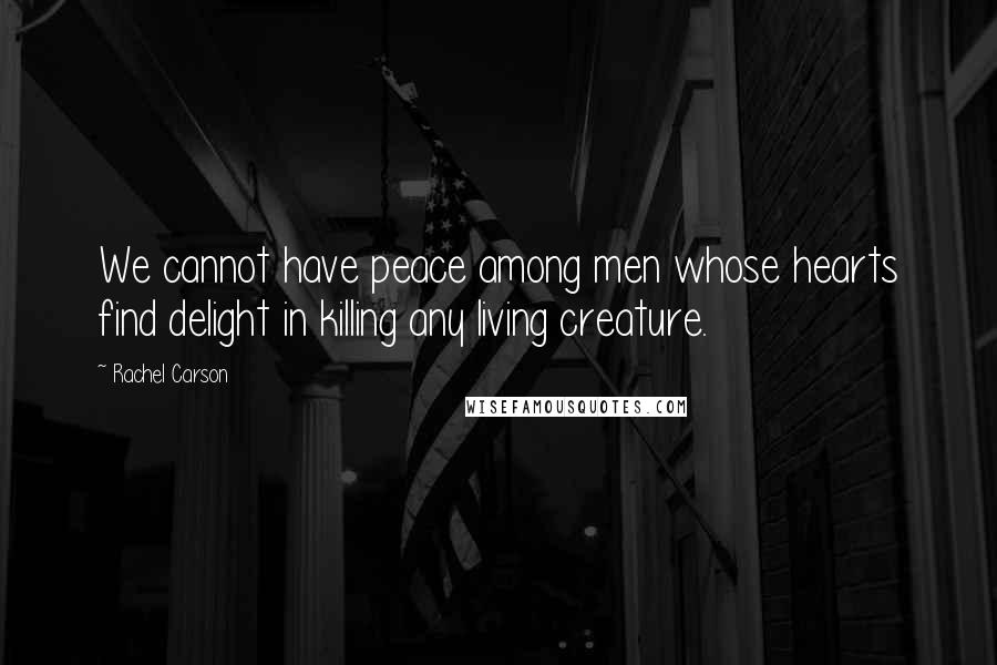 Rachel Carson Quotes: We cannot have peace among men whose hearts find delight in killing any living creature.