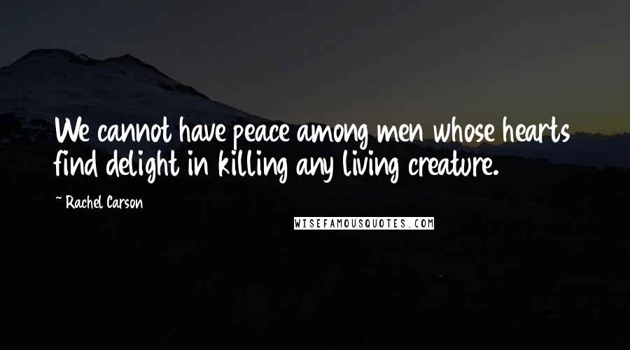 Rachel Carson Quotes: We cannot have peace among men whose hearts find delight in killing any living creature.