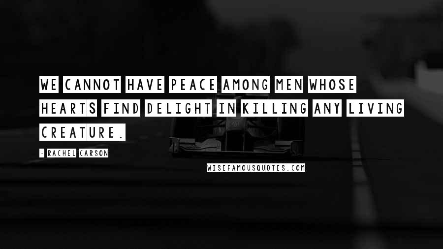 Rachel Carson Quotes: We cannot have peace among men whose hearts find delight in killing any living creature.