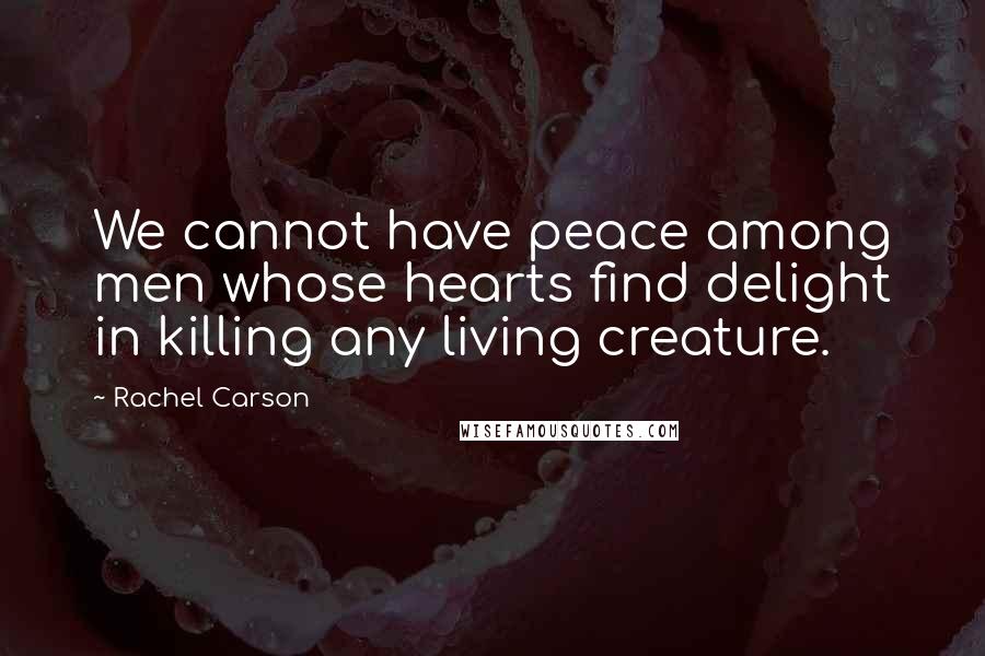 Rachel Carson Quotes: We cannot have peace among men whose hearts find delight in killing any living creature.