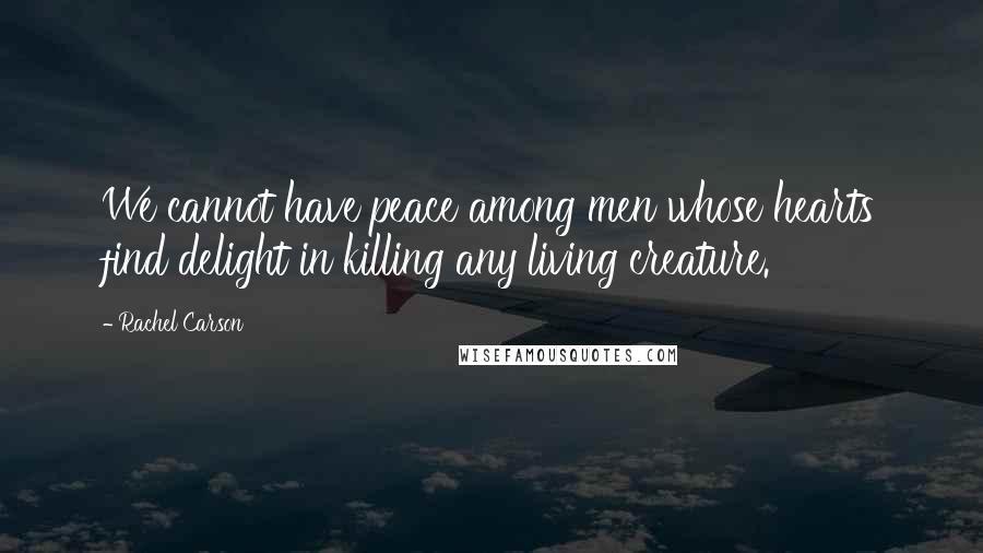 Rachel Carson Quotes: We cannot have peace among men whose hearts find delight in killing any living creature.