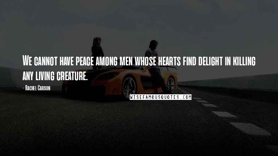 Rachel Carson Quotes: We cannot have peace among men whose hearts find delight in killing any living creature.