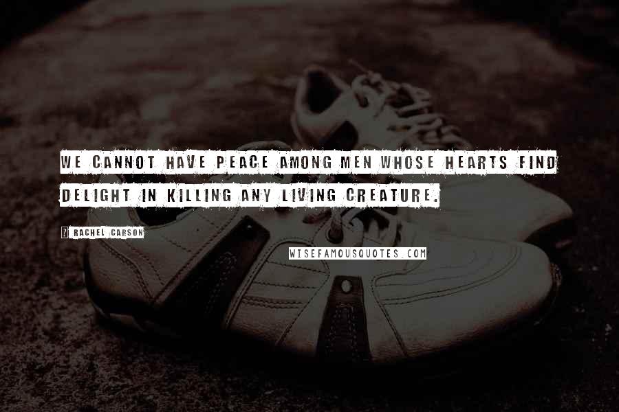 Rachel Carson Quotes: We cannot have peace among men whose hearts find delight in killing any living creature.